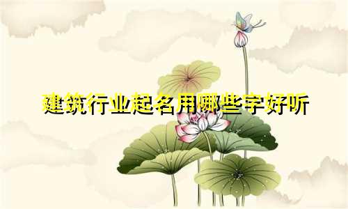 建筑行业起名用哪些字好听