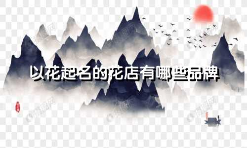 以花起名的花店有哪些品牌
