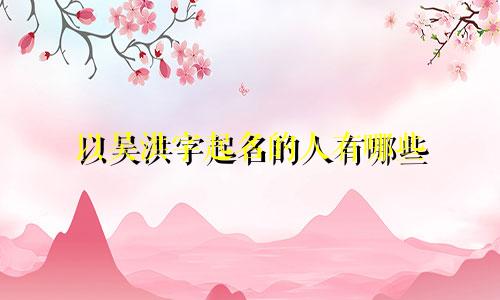 以吴洪字起名的人有哪些