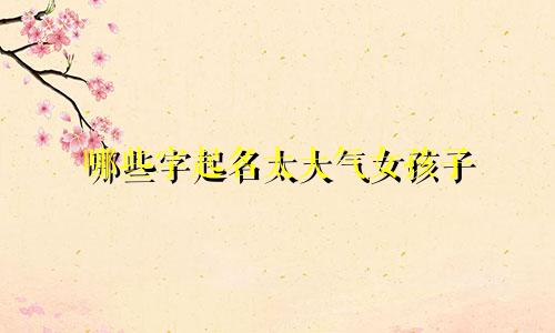 哪些字起名太大气女孩子