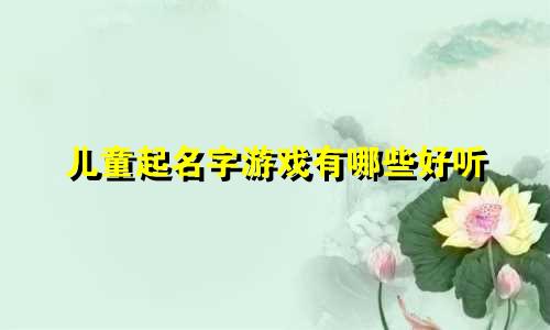 儿童起名字游戏有哪些好听