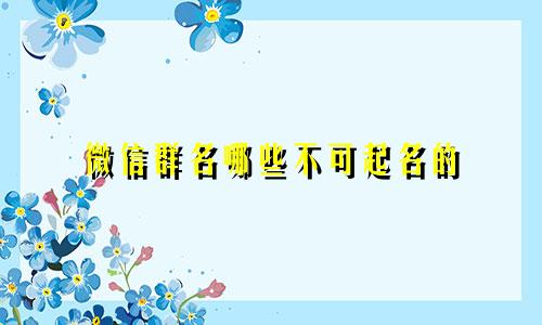 微信群名哪些不可起名的