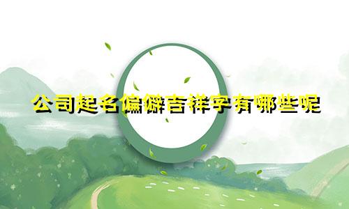 公司起名偏僻吉祥字有哪些呢