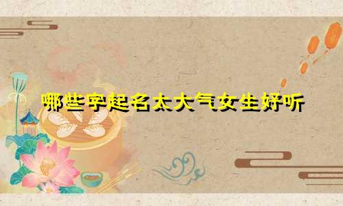 哪些字起名太大气女生好听