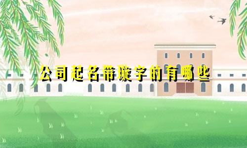 公司起名带璇字的有哪些