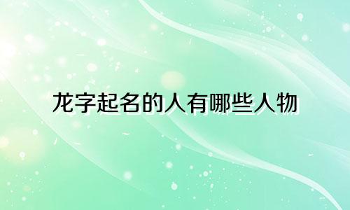 龙字起名的人有哪些人物