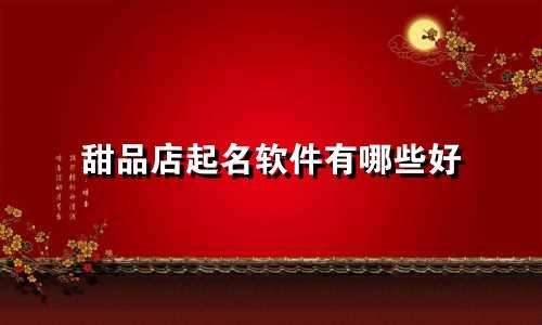 甜品店起名软件有哪些好