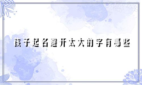 孩子起名避开太大的字有哪些