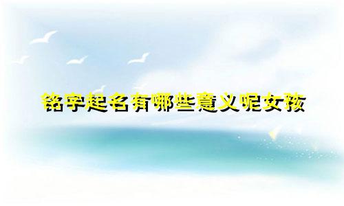 铭字起名有哪些意义呢女孩