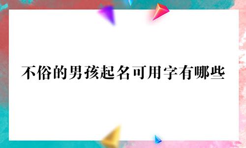 不俗的男孩起名可用字有哪些