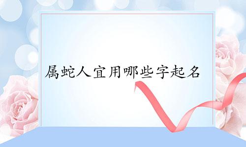属蛇人宜用哪些字起名