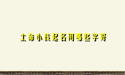 土命小孩起名用哪些字好