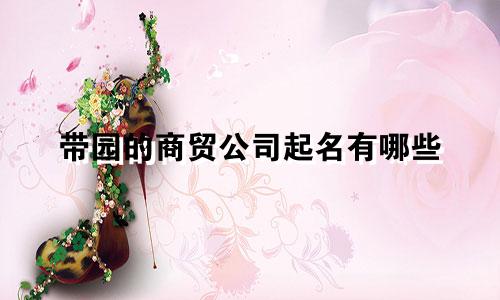带园的商贸公司起名有哪些