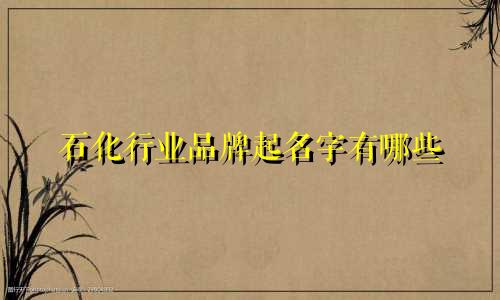 石化行业品牌起名字有哪些
