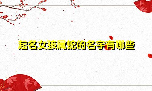 起名女孩属蛇的名字有哪些