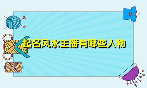 起名风水主播有哪些人物