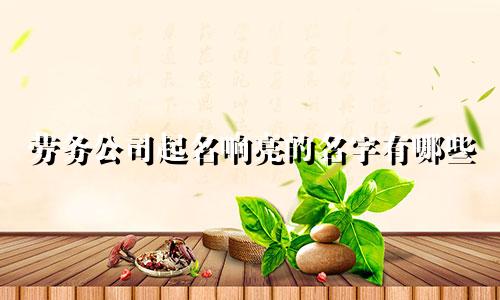 劳务公司起名响亮的名字有哪些