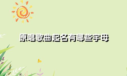 原唱歌曲起名有哪些字母