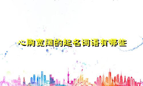 心胸宽阔的起名词语有哪些