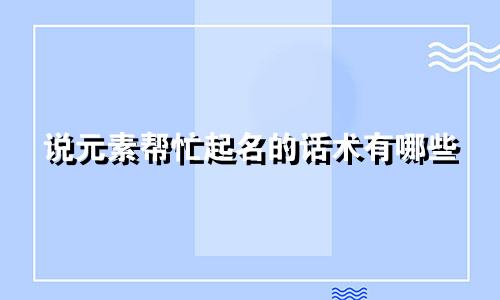说元素帮忙起名的话术有哪些