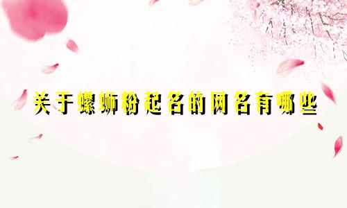 关于螺蛳粉起名的网名有哪些