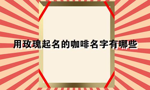 用玫瑰起名的咖啡名字有哪些