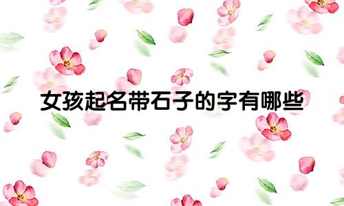 女孩起名带石子的字有哪些