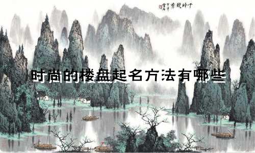 时尚的楼盘起名方法有哪些