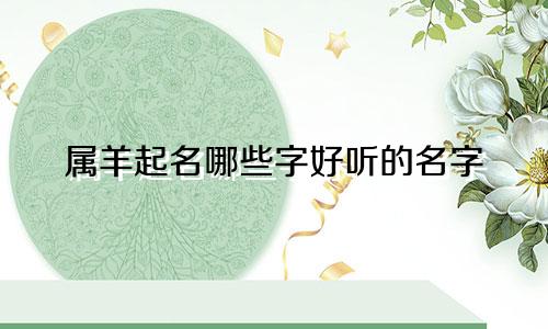 属羊起名哪些字好听的名字