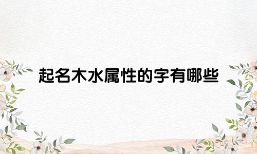 起名木水属性的字有哪些