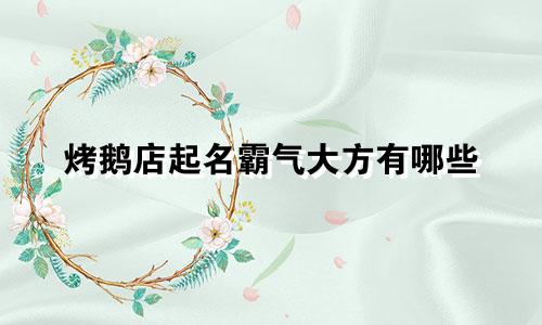 烤鹅店起名霸气大方有哪些