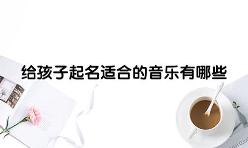 给孩子起名适合的音乐有哪些