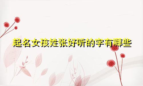 起名女孩姓张好听的字有哪些