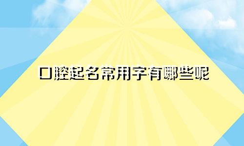 口腔起名常用字有哪些呢