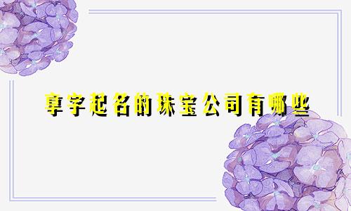 享字起名的珠宝公司有哪些