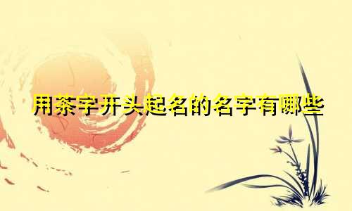 用茶字开头起名的名字有哪些