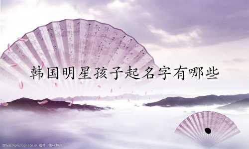 韩国明星孩子起名字有哪些