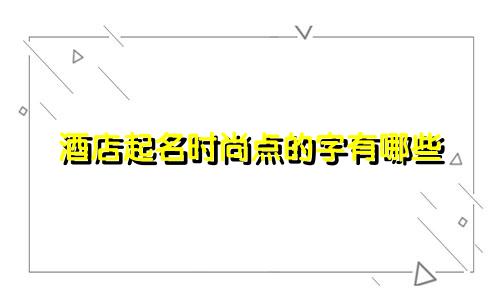 酒店起名时尚点的字有哪些