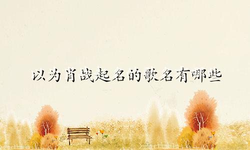 以为肖战起名的歌名有哪些