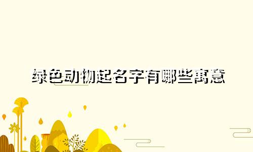 绿色动物起名字有哪些寓意