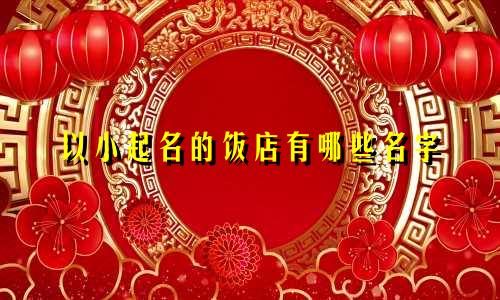 以小起名的饭店有哪些名字