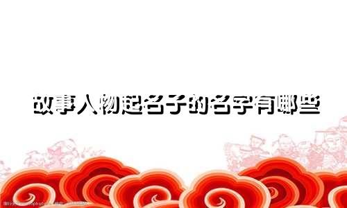 故事人物起名子的名字有哪些
