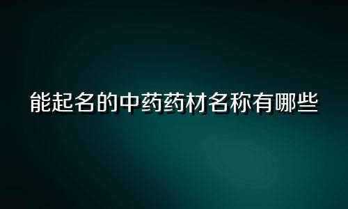 能起名的中药药材名称有哪些
