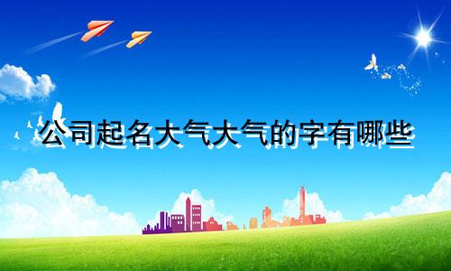 公司起名大气大气的字有哪些