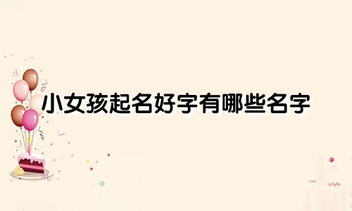 小女孩起名好字有哪些名字