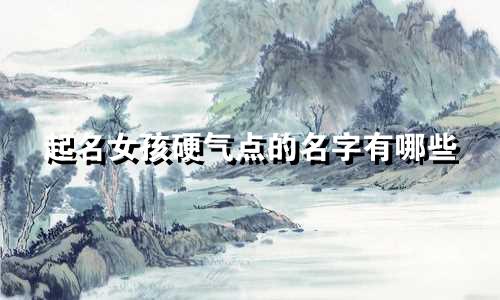 起名女孩硬气点的名字有哪些