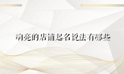响亮的店铺起名说法有哪些