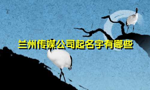 兰州传媒公司起名字有哪些