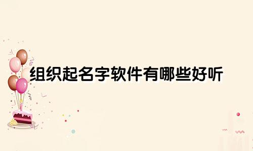 组织起名字软件有哪些好听