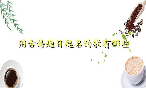 用古诗题目起名的歌有哪些